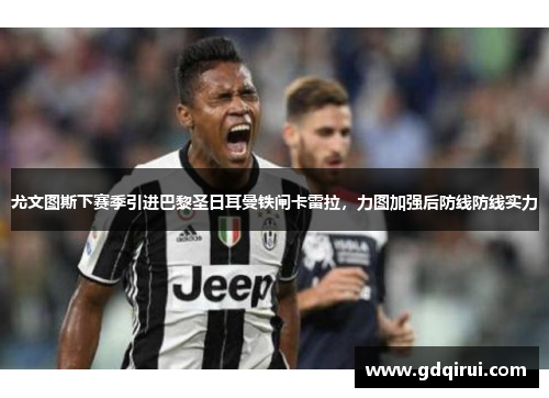 尤文图斯下赛季引进巴黎圣日耳曼铁闸卡雷拉，力图加强后防线防线实力