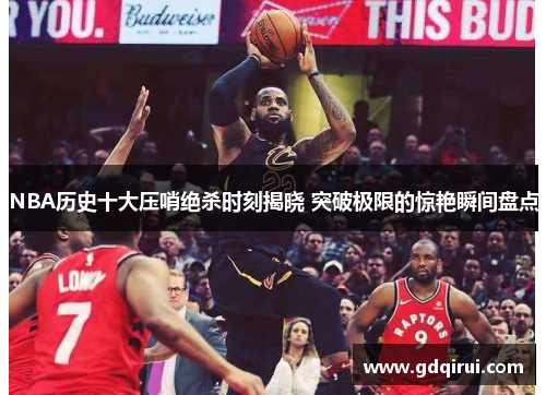 NBA历史十大压哨绝杀时刻揭晓 突破极限的惊艳瞬间盘点