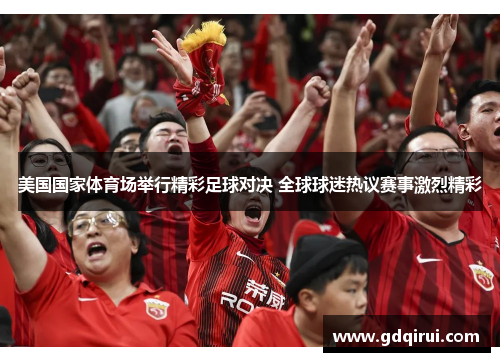 美国国家体育场举行精彩足球对决 全球球迷热议赛事激烈精彩