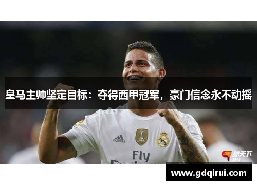 皇马主帅坚定目标：夺得西甲冠军，豪门信念永不动摇