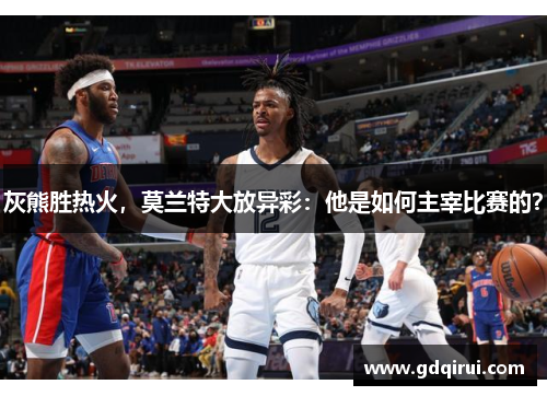 灰熊胜热火，莫兰特大放异彩：他是如何主宰比赛的？