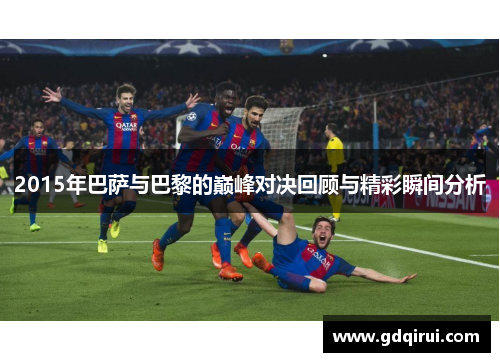 2015年巴萨与巴黎的巅峰对决回顾与精彩瞬间分析