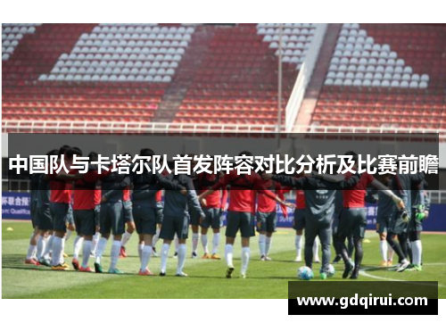 中国队与卡塔尔队首发阵容对比分析及比赛前瞻