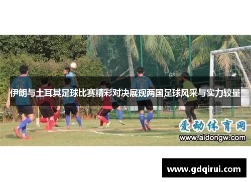伊朗与土耳其足球比赛精彩对决展现两国足球风采与实力较量