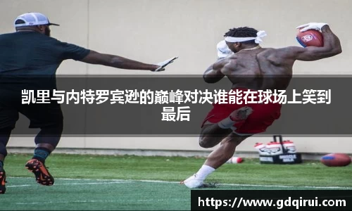 bwin必赢凯里与内特罗宾逊的巅峰对决谁能在球场上笑到最后