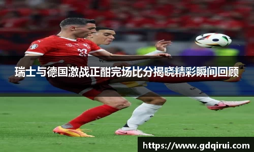 bwin必赢瑞士与德国激战正酣完场比分揭晓精彩瞬间回顾